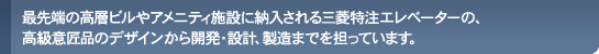 最先端の高層ビルやアメニティ施設に納入される三菱特注エレベーターの、高級意匠品のデザインから開発・設計、製造までを担っています。
