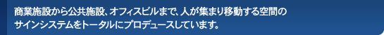 商業施設から公共施設、オフィスビルまで、人が集まり移動する空間のサインシステムをトータルにプロデュースしています。