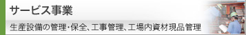 サービス事業 生産設備の管理・保全、工事管理、工場内資材現品管理　のページへ